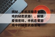 揭秘,手机攻略恋爱游戏的秘密武器!,解锁爱情密码,手机恋爱游戏中的秘密武器策略 揭秘,手机攻略恋爱游戏的秘密武器!,解锁爱情密码,手机恋爱游戏中的秘密武器策略