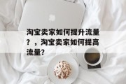 淘宝卖家如何提升流量？，淘宝卖家如何提高流量？