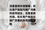 流量置换升级策略,优化用户体验与推广效果的高效结合,流量置换升级,优化用户体验与推广效果的高效结合策略 流量置换升级策略,优化用户体验与推广效果的高效结合,流量置换升级,优化用户体验与推广效果的高效结合策略
