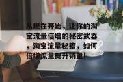 从现在开始,让你的淘宝流量倍增的秘密武器,淘宝流量秘籍,如何倍增流量提升销量! 从现在开始,让你的淘宝流量倍增的秘密武器,淘宝流量秘籍,如何倍增流量提升销量!
