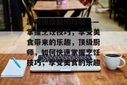 游戏顶级厨师攻略——掌握烹饪技巧,享受美食带来的乐趣,顶级厨师,如何快速掌握烹饪技巧,享受美食的乐趣