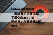 Cubase插件网站,创建音乐创作流程,了解Cubase,如何使用它创建音乐创作流程 Cubase插件网站,创建音乐创作流程,了解Cubase,如何使用它创建音乐创作流程