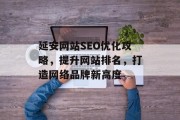 延安网站SEO优化攻略,提升网站排名,打造网络品牌新高度 延安网站SEO优化攻略,提升网站排名,打造网络品牌新高度