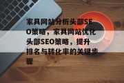 家具网站分析头部SEO策略,家具网站优化头部SEO策略,提升排名与转化率的关键步骤 家具网站分析头部SEO策略,家具网站优化头部SEO策略,提升排名与转化率的关键步骤