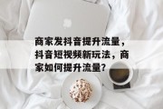 商家发抖音提升流量，抖音短视频新玩法，商家如何提升流量？