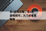 乐s游戏攻略,乐s玩游戏技巧,入门必看策略篇 乐s游戏攻略,乐s玩游戏技巧,入门必看策略篇
