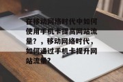 在移动网络时代中如何使用手机卡提高网站流量?,移动网络时代,如何通过手机卡提升网站流量? 在移动网络时代中如何使用手机卡提高网站流量?,移动网络时代,如何通过手机卡提升网站流量?