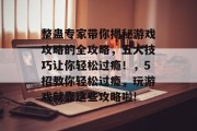 整蛊专家带你揭秘游戏攻略的全攻略,五大技巧让你轻松过瘾!,5招教你轻松过瘾,玩游戏就靠这些攻略啦! 整蛊专家带你揭秘游戏攻略的全攻略,五大技巧让你轻松过瘾!,5招教你轻松过瘾,玩游戏就靠这些攻略啦!