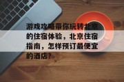 游戏攻略带你玩转北京的住宿体验,北京住宿指南,怎样预订最便宜的酒店? 游戏攻略带你玩转北京的住宿体验,北京住宿指南,怎样预订最便宜的酒店?