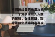 空间游戏美男有毒攻略，一个复杂而引人入胜的策略，女性英雄，致命策略空战中的有毒攻略