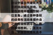 清河半岛攻略游戏是一款以中国古代建筑为背景的休闲娱乐游戏。玩家在游戏中需要控制一位主角，通过各种各样的任务和活动来提升自己的等级和战斗力，最终取得胜利。，清河半岛，中国古代建筑高手的游戏之旅