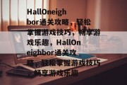 HallOneighbor通关攻略,轻松掌握游戏技巧,畅享游戏乐趣,HallOneighbor通关攻略,轻松掌握游戏技巧,畅享游戏乐趣 HallOneighbor通关攻略,轻松掌握游戏技巧,畅享游戏乐趣,HallOneighbor通关攻略,轻松掌握游戏技巧,畅享游戏乐趣