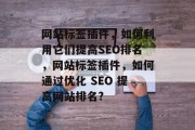 网站标签插件,如何利用它们提高SEO排名,网站标签插件,如何通过优化 SEO 提高网站排名? 网站标签插件,如何利用它们提高SEO排名,网站标签插件,如何通过优化 SEO 提高网站排名?