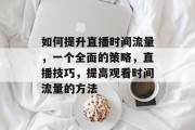 如何提升直播时间流量,一个全面的策略,直播技巧,提高观看时间流量的方法 如何提升直播时间流量,一个全面的策略,直播技巧,提高观看时间流量的方法