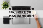 如何创建高质量的网站SEO,如何优化您的网站以提高搜索引擎排名? 如何创建高质量的网站SEO,如何优化您的网站以提高搜索引擎排名?