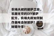 农场大叔的披萨之旅,乐趣无穷的DIY披萨配方,农场大叔如何制作美味自制披萨?技巧秘籍分享! 农场大叔的披萨之旅,乐趣无穷的DIY披萨配方,农场大叔如何制作美味自制披萨?技巧秘籍分享!