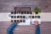 探索PT插件网站,解锁无限可能,打造个性化观影体验 探索PT插件网站,解锁无限可能,打造个性化观影体验