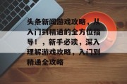 头条新闻游戏攻略,从入门到精通的全方位指导!,新手必读,深入理解游戏攻略,入门到精通全攻略