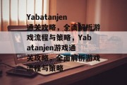 Yabatanjen通关攻略,全面解析游戏流程与策略,Yabatanjen游戏通关攻略,全面解析游戏流程与策略 Yabatanjen通关攻略,全面解析游戏流程与策略,Yabatanjen游戏通关攻略,全面解析游戏流程与策略