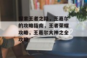 探索王者之路,王嘉尔的攻略指南,王者荣耀攻略,王嘉尔大神之全攻略 探索王者之路,王嘉尔的攻略指南,王者荣耀攻略,王嘉尔大神之全攻略