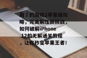 最囧的游戏2苹果版攻略,完美解压新挑战,如何破解iPhone 12的无解通关教程,让你秒变苹果王者! 最囧的游戏2苹果版攻略,完美解压新挑战,如何破解iPhone 12的无解通关教程,让你秒变苹果王者!