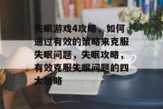 失眠游戏4攻略,如何通过有效的策略来克服失眠问题,失眠攻略,有效克服失眠问题的四大策略 失眠游戏4攻略,如何通过有效的策略来克服失眠问题,失眠攻略,有效克服失眠问题的四大策略