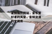 音频插件网站,音乐爱好者的天堂,音频资源的宝藏库 音频插件网站,音乐爱好者的天堂,音频资源的宝藏库