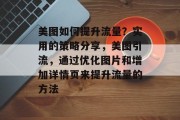 美图如何提升流量?实用的策略分享,美图引流,通过优化图片和增加详情页来提升流量的方法 美图如何提升流量?实用的策略分享,美图引流,通过优化图片和增加详情页来提升流量的方法