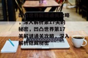 凹凸世界解谜通关攻略,深入解析第17关的秘密,凹凸世界第17关解谜通关攻略,深入解析隐藏秘密 凹凸世界解谜通关攻略,深入解析第17关的秘密,凹凸世界第17关解谜通关攻略,深入解析隐藏秘密