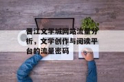 晋江文学城网站流量分析,文学创作与阅读平台的流量密码 晋江文学城网站流量分析,文学创作与阅读平台的流量密码