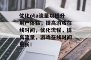 优化ota流量以提升用户体验,提高游戏在线时间,优化流程,提高流量,游戏在线时间更长! 优化ota流量以提升用户体验,提高游戏在线时间,优化流程,提高流量,游戏在线时间更长!