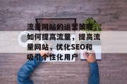 流量网站的运营策略,如何提高流量,提高流量网站,优化SEO和吸引个性化用户 流量网站的运营策略,如何提高流量,提高流量网站,优化SEO和吸引个性化用户