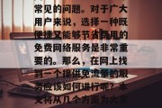 在如今的互联网时代,网络流量已经成为一个常见的问题。对于广大用户来说,选择一种既便捷又能够节省费用的免费网络服务是非常重要的。那么,在网上找到一个提供免流量的服务应该如何进行呢?本文将从几个方面为大家解答。,如何在网上找到一份免费网络服务? 在如今的互联网时代,网络流量已经成为一个常见的问题。对于广大用户来说,选择一种既便捷又能够节省费用的免费网络服务是非常重要的。那么,在网上找到一个提供免流量的服务应该如何进行呢?本文将从几个方面为大家解答。,如何在网上找到一份免费网络服务?