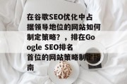 在谷歌SEO优化中占据领导地位的网站如何制定策略?,排在Google SEO排名首位的网站策略制定指南 在谷歌SEO优化中占据领导地位的网站如何制定策略?,排在Google SEO排名首位的网站策略制定指南