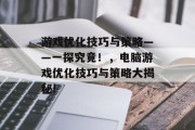 游戏优化技巧与策略——一探究竟!,电脑游戏优化技巧与策略大揭秘! 游戏优化技巧与策略——一探究竟!,电脑游戏优化技巧与策略大揭秘!