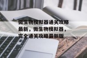 微生物模拟器通关攻略最新,微生物模拟器,完全通关攻略最新版 微生物模拟器通关攻略最新,微生物模拟器,完全通关攻略最新版