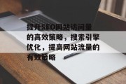 提升SEO网站访问量的高效策略,搜索引擎优化,提高网站流量的有效策略 提升SEO网站访问量的高效策略,搜索引擎优化,提高网站流量的有效策略