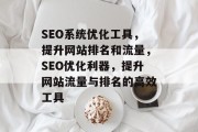 SEO系统优化工具,提升网站排名和流量,SEO优化利器,提升网站流量与排名的高效工具 SEO系统优化工具,提升网站排名和流量,SEO优化利器,提升网站流量与排名的高效工具
