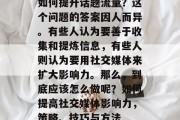 如何提升话题流量？这个问题的答案因人而异。有些人认为要善于收集和提炼信息，有些人则认为要用社交媒体来扩大影响力。那么，到底应该怎么做呢？如何提高社交媒体影响力，策略、技巧与方法