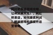 网红奶茶店游戏攻略,让利润最大化!,网红奶茶店,如何提高利润?规避游戏陷阱提升运营策略 网红奶茶店游戏攻略,让利润最大化!,网红奶茶店,如何提高利润?规避游戏陷阱提升运营策略