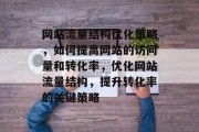 网站流量结构优化策略,如何提高网站的访问量和转化率,优化网站流量结构,提升转化率的关键策略 网站流量结构优化策略,如何提高网站的访问量和转化率,优化网站流量结构,提升转化率的关键策略