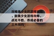 攻略美少女的游戏攻略，新美少女游戏攻略，战无不胜、养成必备的三大技巧