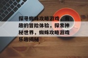 探寻蜘蛛攻略游戏,有趣的冒险体验,探索神秘世界,蜘蛛攻略游戏乐趣揭秘 探寻蜘蛛攻略游戏,有趣的冒险体验,探索神秘世界,蜘蛛攻略游戏乐趣揭秘