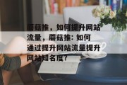 蘑菇推,如何提升网站流量,蘑菇推: 如何通过提升网站流量提升网站知名度? 蘑菇推,如何提升网站流量,蘑菇推: 如何通过提升网站流量提升网站知名度?
