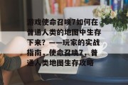 游戏使命召唤7如何在普通人类的地图中生存下来?——玩家的实战指南,使命召唤7,普通人类地图生存攻略 游戏使命召唤7如何在普通人类的地图中生存下来?——玩家的实战指南,使命召唤7,普通人类地图生存攻略