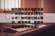 如何提升快手推荐流量?快手粉丝增长技巧大公开!如何通过精心策划、精准推送,来提升自己的快手粉丝量?
