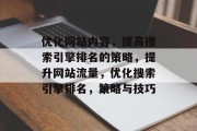 优化网站内容,提高搜索引擎排名的策略,提升网站流量,优化搜索引擎排名,策略与技巧 优化网站内容,提高搜索引擎排名的策略,提升网站流量,优化搜索引擎排名,策略与技巧