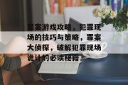 罪案游戏攻略,犯罪现场的技巧与策略,罪案大侦探,破解犯罪现场诡计的必读秘籍 罪案游戏攻略,犯罪现场的技巧与策略,罪案大侦探,破解犯罪现场诡计的必读秘籍