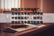 网站优化与网站推广,怎样在竞争激烈的市场中脱颖而出?,如何让网站在竞争激烈的市场中脱颖而出? 网站优化与网站推广,怎样在竞争激烈的市场中脱颖而出?,如何让网站在竞争激烈的市场中脱颖而出?