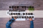 新手必看,如何玩好你的mind games游戏攻略,新手攻略,如何玩好脑筋急转弯游戏? 新手必看,如何玩好你的mind games游戏攻略,新手攻略,如何玩好脑筋急转弯游戏?